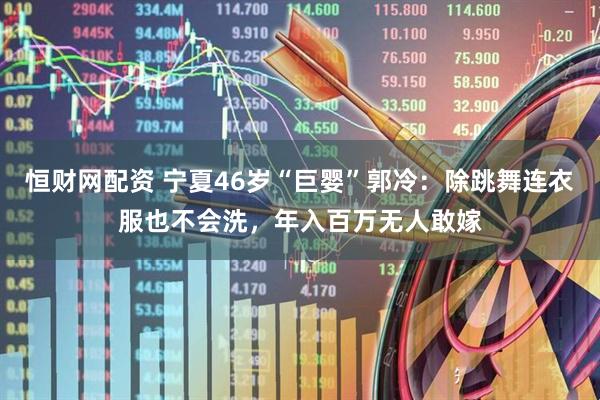 恒财网配资 宁夏46岁“巨婴”郭冷：除跳舞连衣服也不会洗，年入百万无人敢嫁