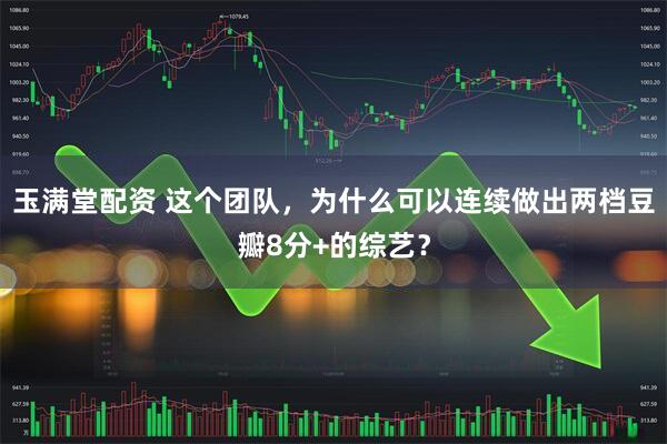 玉满堂配资 这个团队，为什么可以连续做出两档豆瓣8分+的综艺？