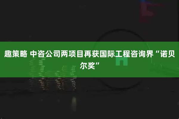 趣策略 中咨公司两项目再获国际工程咨询界“诺贝尔奖”