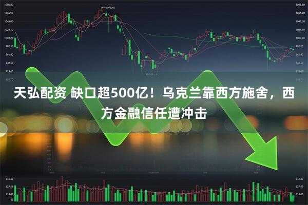 天弘配资 缺口超500亿！乌克兰靠西方施舍，西方金融信任遭冲击