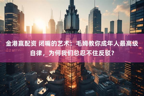 金港赢配资 闭嘴的艺术：毛姆教你成年人最高级自律，为何我们总忍不住反驳？