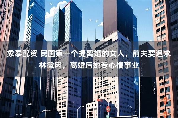 象泰配资 民国第一个提离婚的女人，前夫要追求林徽因，离婚后她专心搞事业