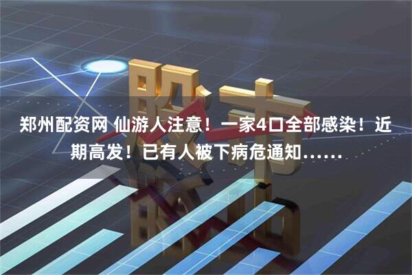 郑州配资网 仙游人注意！一家4口全部感染！近期高发！已有人被下病危通知……