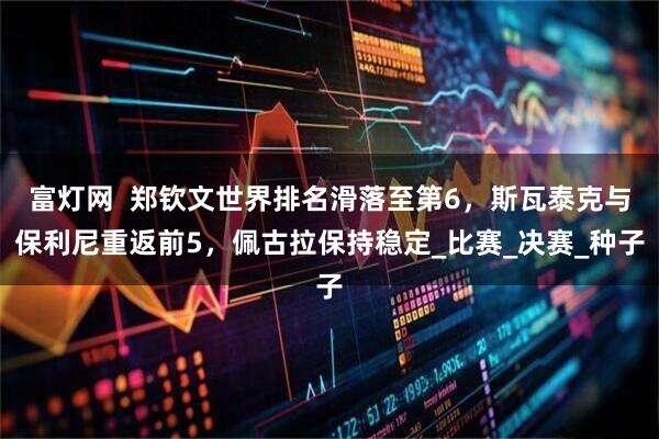 富灯网  郑钦文世界排名滑落至第6，斯瓦泰克与保利尼重返前5，佩古拉保持稳定_比赛_决赛_种子