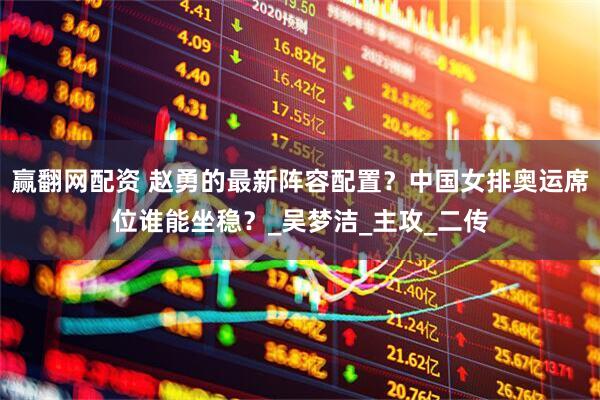 赢翻网配资 赵勇的最新阵容配置？中国女排奥运席位谁能坐稳？_吴梦洁_主攻_二传