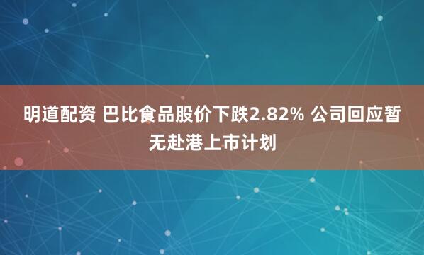 明道配资 巴比食品股价下跌2.82% 公司回应暂无赴港上市计划