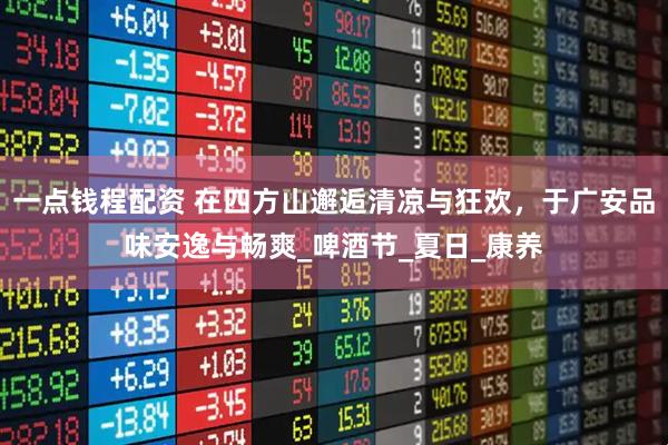 一点钱程配资 在四方山邂逅清凉与狂欢，于广安品味安逸与畅爽_啤酒节_夏日_康养