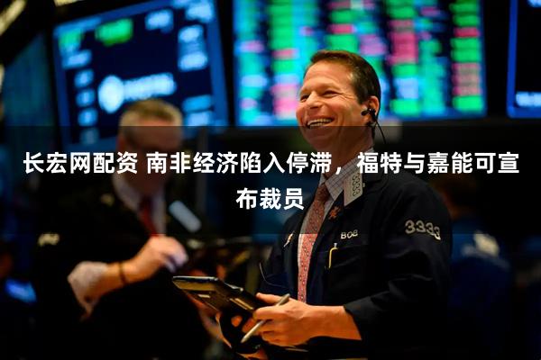 长宏网配资 南非经济陷入停滞，福特与嘉能可宣布裁员